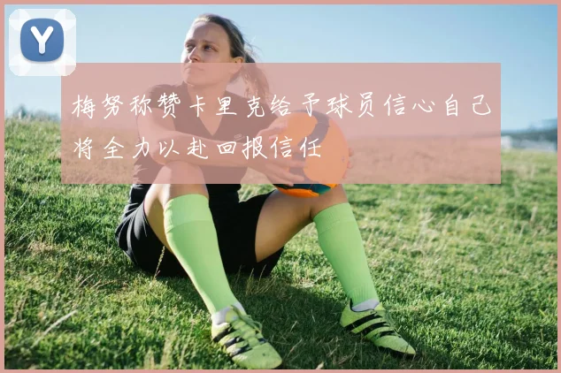 梅努称赞卡里克给予球员信心自己将全力以赴回报信任