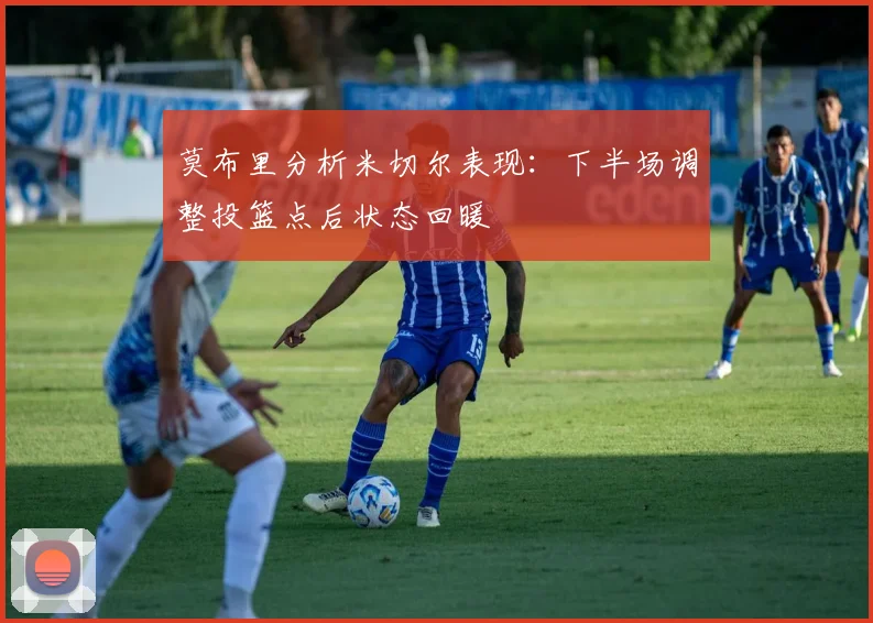 莫布里分析米切尔表现：下半场调整投篮点后状态回暖