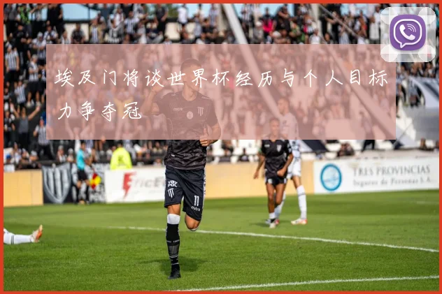 埃及门将谈世界杯经历与个人目标力争夺冠
