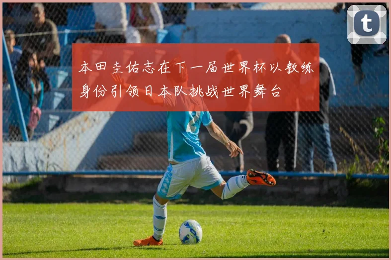本田圭佑志在下一届世界杯以教练身份引领日本队挑战世界舞台