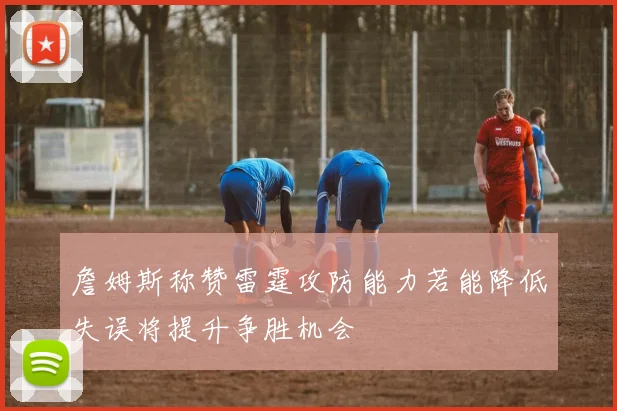 詹姆斯称赞雷霆攻防能力若能降低失误将提升争胜机会