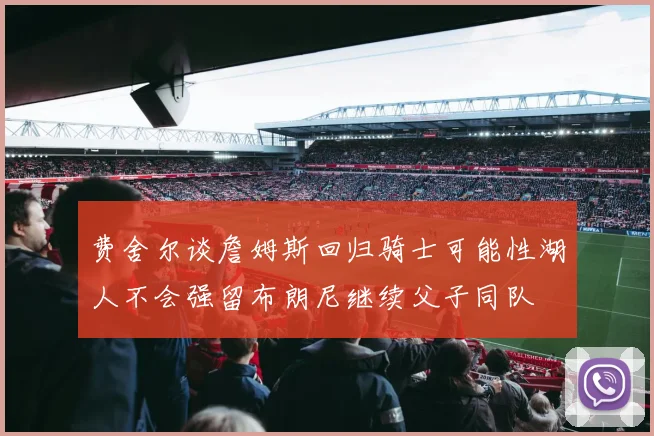 费舍尔谈詹姆斯回归骑士可能性湖人不会强留布朗尼继续父子同队