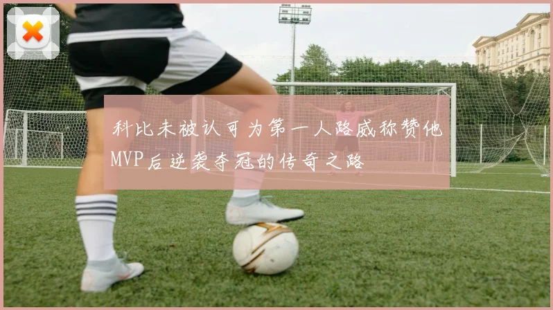 科比未被认可为第一人路威称赞他MVP后逆袭夺冠的传奇之路