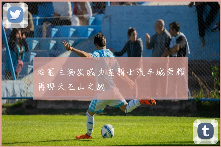 活塞主场发威力克骑士汽车城荣耀再现天王山之战