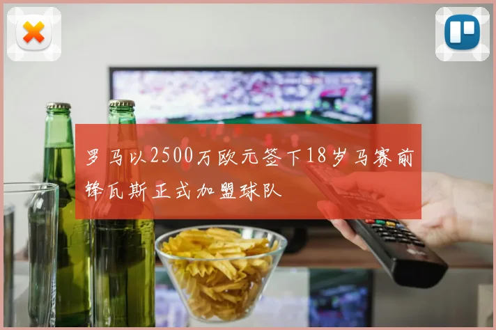 罗马以2500万欧元签下18岁马赛前锋瓦斯正式加盟球队