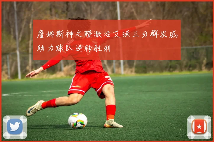 詹姆斯神之瞪激活艾顿三分群发威助力球队逆转胜利
