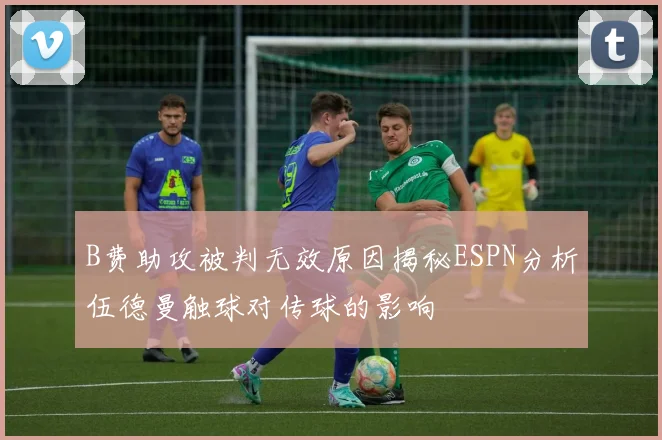 B费助攻被判无效原因揭秘ESPN分析伍德曼触球对传球的影响