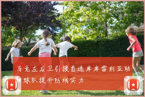 马竞左后卫引援首选库库雷利亚助力球队提升防线实力