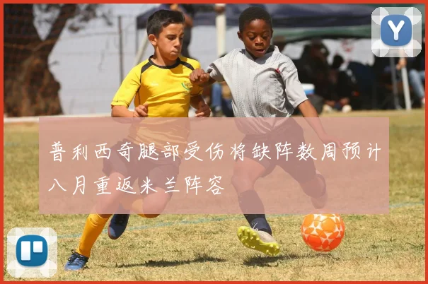 普利西奇腿部受伤将缺阵数周预计八月重返米兰阵容