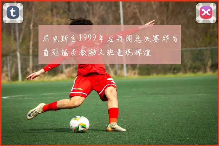 尼克斯自1999年后再闯总决赛邓肯首冠能否激励文班重现辉煌