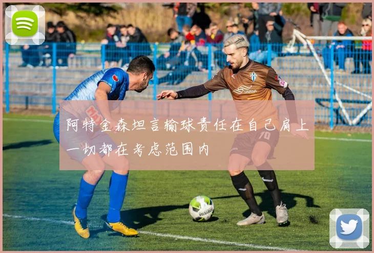 阿特金森坦言输球责任在自己肩上一切都在考虑范围内