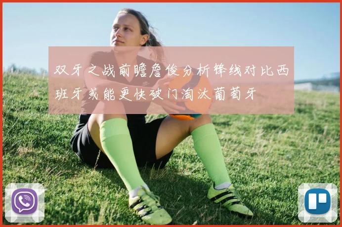 双牙之战前瞻詹俊分析锋线对比西班牙或能更快破门淘汰葡萄牙