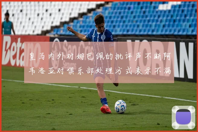 皇马内外对姆巴佩的批评声不断阿韦洛亚对俱乐部处理方式表示不满