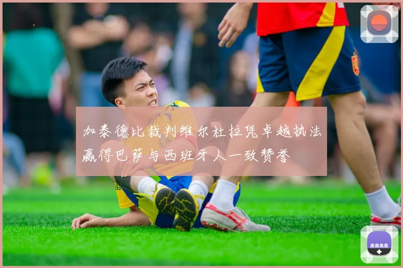加泰德比裁判维尔杜拉凭卓越执法赢得巴萨与西班牙人一致赞誉