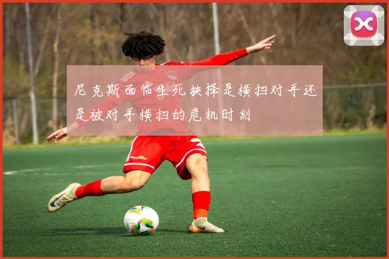 尼克斯面临生死抉择是横扫对手还是被对手横扫的危机时刻