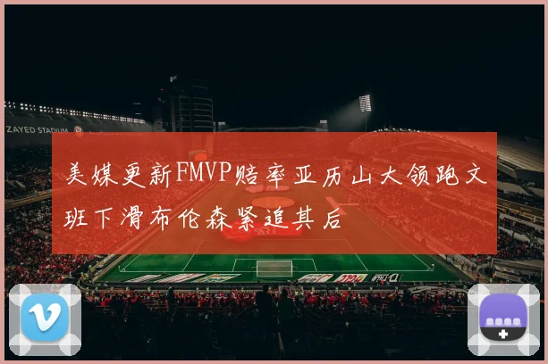 美媒更新FMVP赔率亚历山大领跑文班下滑布伦森紧追其后