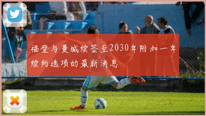 福登与曼城续签至2030年附加一年续约选项的最新消息